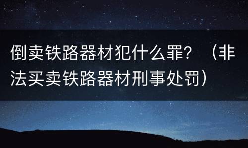 倒卖铁路器材犯什么罪？（非法买卖铁路器材刑事处罚）