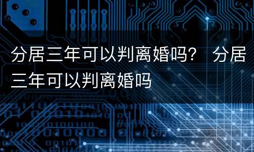 分居三年可以判离婚吗？ 分居三年可以判离婚吗