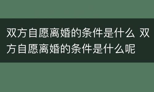双方自愿离婚的条件是什么 双方自愿离婚的条件是什么呢