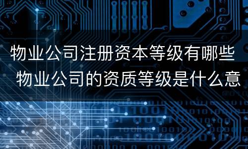 物业公司注册资本等级有哪些 物业公司的资质等级是什么意思
