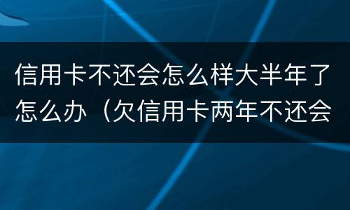 信用卡不还会怎么样大半年了怎么办（欠信用卡两年不还会怎么样）
