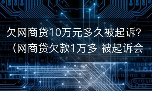 欠网商贷10万元多久被起诉？（网商贷欠款1万多 被起诉会怎样）