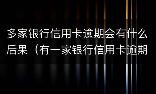 多家银行信用卡逾期会有什么后果（有一家银行信用卡逾期会不会影响其它信用卡）