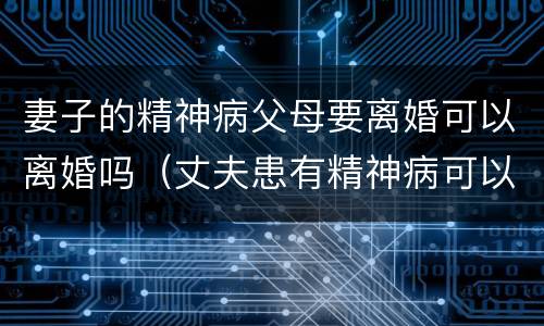 妻子的精神病父母要离婚可以离婚吗（丈夫患有精神病可以离婚吗）