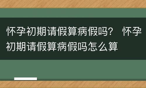 怀孕初期请假算病假吗？ 怀孕初期请假算病假吗怎么算
