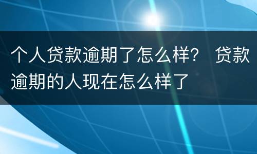 个人贷款逾期了怎么样？ 贷款逾期的人现在怎么样了