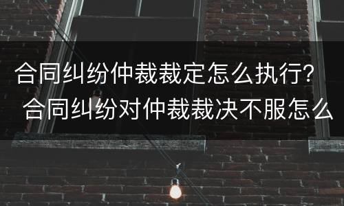 合同纠纷仲裁裁定怎么执行？ 合同纠纷对仲裁裁决不服怎么办