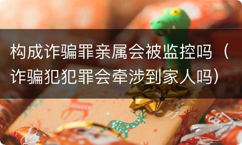 构成诈骗罪亲属会被监控吗（诈骗犯犯罪会牵涉到家人吗）