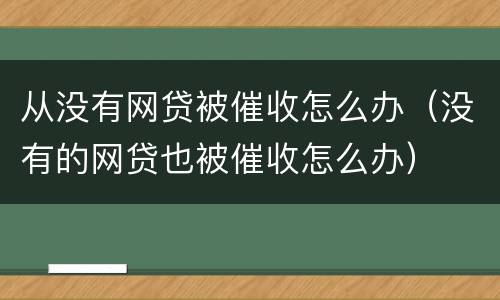 从没有网贷被催收怎么办（没有的网贷也被催收怎么办）