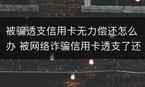 被骗透支信用卡无力偿还怎么办 被网络诈骗信用卡透支了还不起