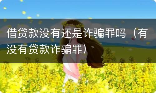 借贷款没有还是诈骗罪吗（有没有贷款诈骗罪）