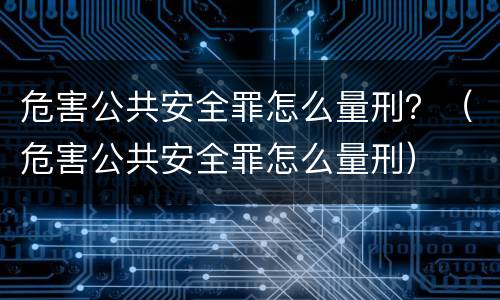 危害公共安全罪怎么量刑？（危害公共安全罪怎么量刑）