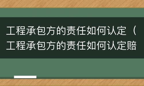 工程承包方的责任如何认定（工程承包方的责任如何认定赔偿）