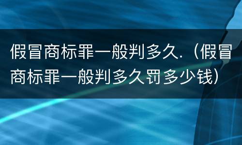 假冒商标罪一般判多久.（假冒商标罪一般判多久罚多少钱）