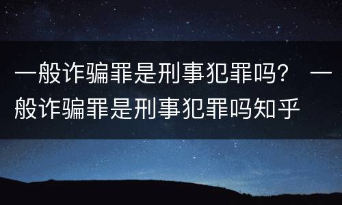 一般诈骗罪是刑事犯罪吗？ 一般诈骗罪是刑事犯罪吗知乎