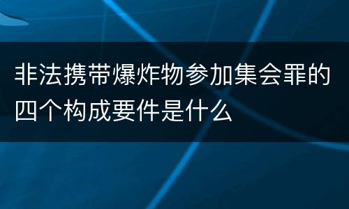 非法携带爆炸物参加集会罪的四个构成要件是什么