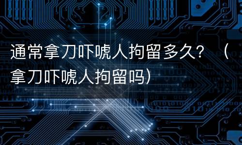 通常拿刀吓唬人拘留多久？（拿刀吓唬人拘留吗）