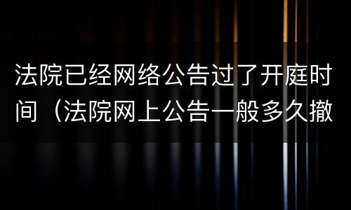 法院已经网络公告过了开庭时间（法院网上公告一般多久撤下来）