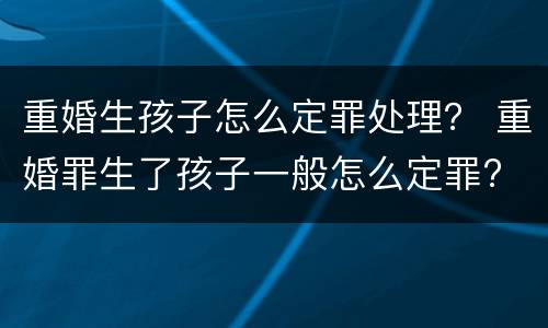 重婚生孩子怎么定罪处理？ 重婚罪生了孩子一般怎么定罪?
