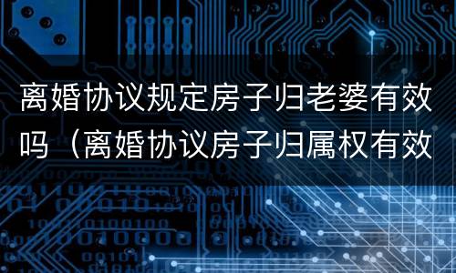 离婚协议规定房子归老婆有效吗（离婚协议房子归属权有效吗）