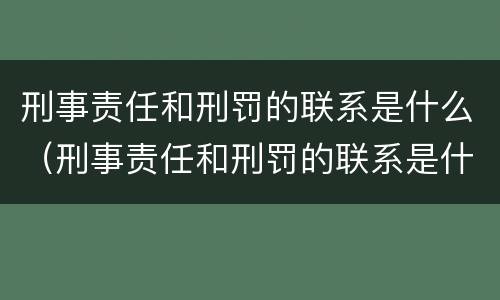 刑事责任和刑罚的联系是什么（刑事责任和刑罚的联系是什么呢）