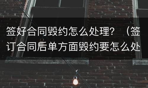 签好合同毁约怎么处理？（签订合同后单方面毁约要怎么处理）
