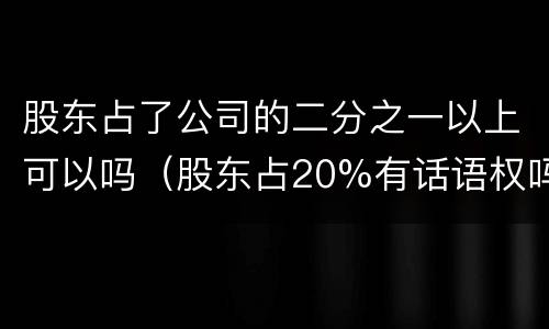 股东占了公司的二分之一以上可以吗（股东占20%有话语权吗）