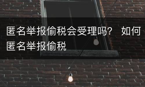 匿名举报偷税会受理吗？ 如何匿名举报偷税