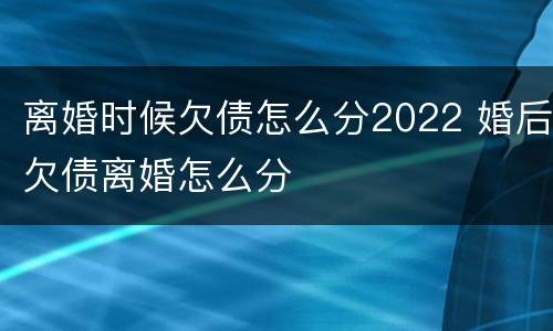 离婚时候欠债怎么分2022 婚后欠债离婚怎么分