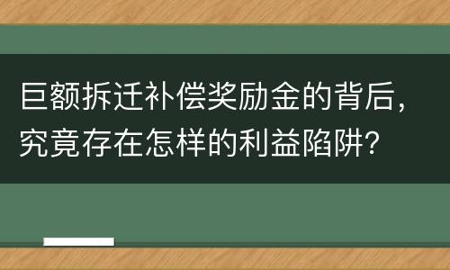 巨额拆迁补偿奖励金的背后，究竟存在怎样的利益陷阱？