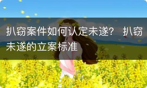 扒窃案件如何认定未遂？ 扒窃未遂的立案标准