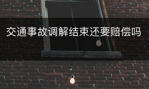 交通事故调解结束还要赔偿吗