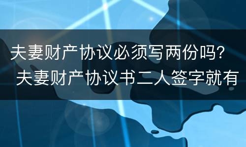 夫妻财产协议必须写两份吗？ 夫妻财产协议书二人签字就有效吗