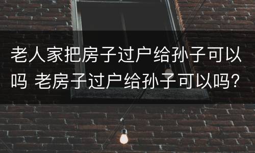 老人家把房子过户给孙子可以吗 老房子过户给孙子可以吗?