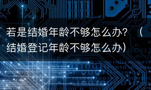 若是结婚年龄不够怎么办？（结婚登记年龄不够怎么办）