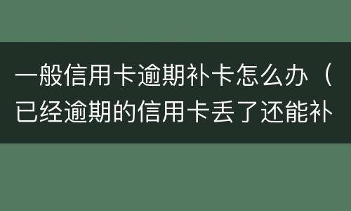 一般信用卡逾期补卡怎么办（已经逾期的信用卡丢了还能补卡吗）