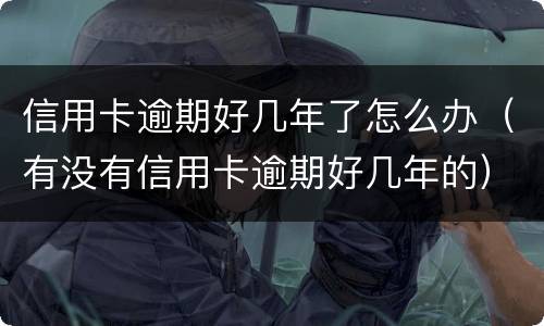 信用卡逾期好几年了怎么办（有没有信用卡逾期好几年的）
