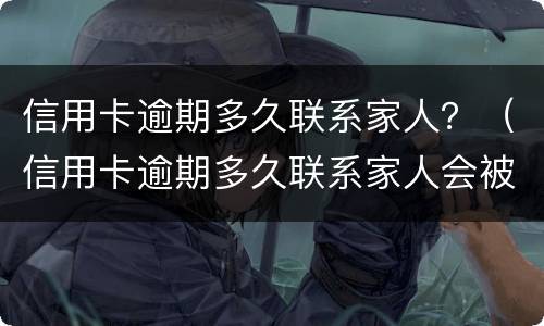 信用卡逾期多久联系家人？（信用卡逾期多久联系家人会被起诉）