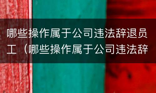 哪些操作属于公司违法辞退员工（哪些操作属于公司违法辞退员工的）