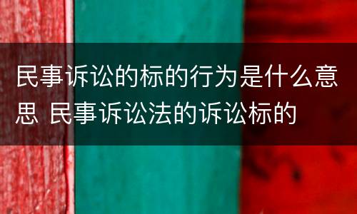 民事诉讼的标的行为是什么意思 民事诉讼法的诉讼标的