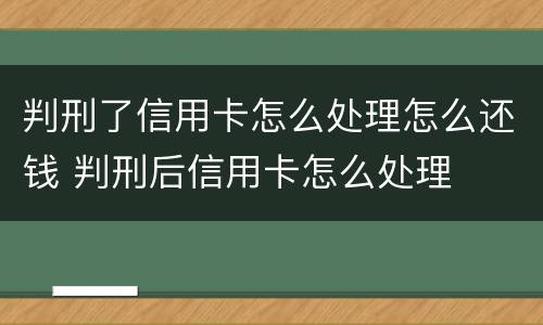 判刑了信用卡怎么处理怎么还钱 判刑后信用卡怎么处理