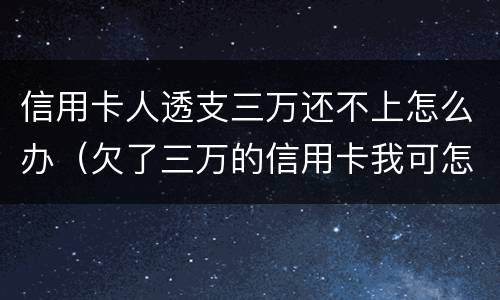 信用卡人透支三万还不上怎么办（欠了三万的信用卡我可怎么办啊）