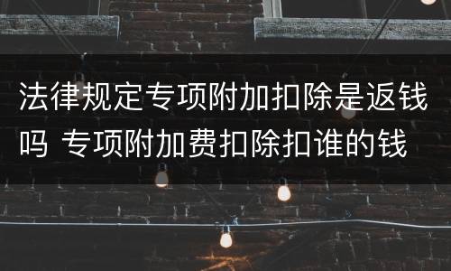 法律规定专项附加扣除是返钱吗 专项附加费扣除扣谁的钱