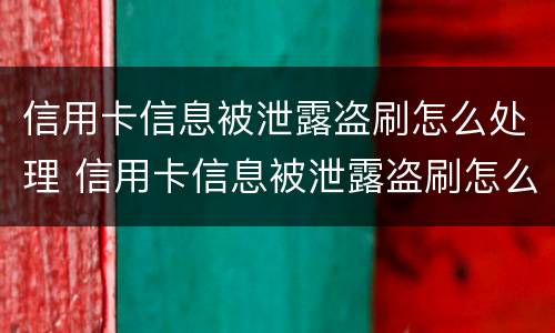 信用卡信息被泄露盗刷怎么处理 信用卡信息被泄露盗刷怎么处理好