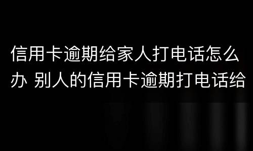 信用卡逾期给家人打电话怎么办 别人的信用卡逾期打电话给我