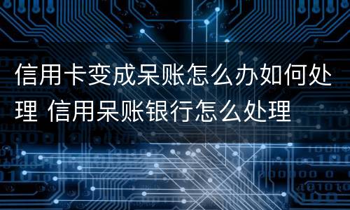 信用卡变成呆账怎么办如何处理 信用呆账银行怎么处理