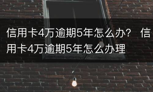 信用卡4万逾期5年怎么办？ 信用卡4万逾期5年怎么办理
