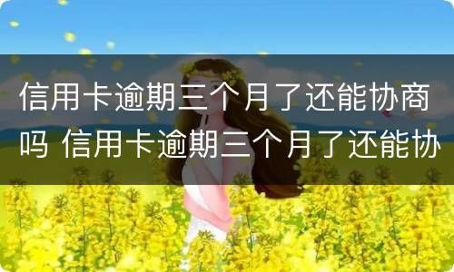 信用卡逾期三个月了还能协商吗 信用卡逾期三个月了还能协商吗