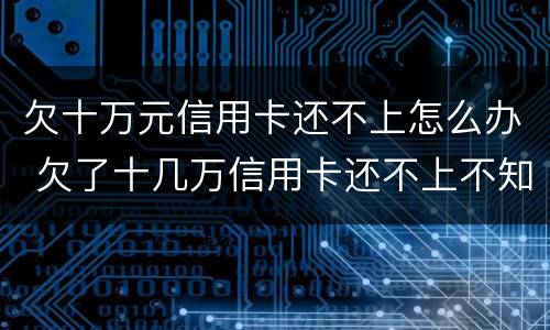欠十万元信用卡还不上怎么办 欠了十几万信用卡还不上不知道怎么办