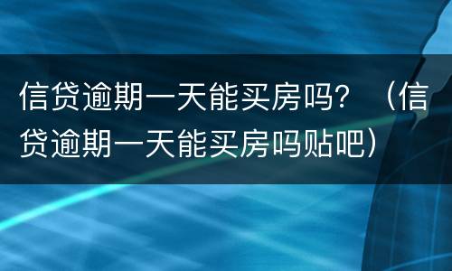 信贷逾期一天能买房吗？（信贷逾期一天能买房吗贴吧）